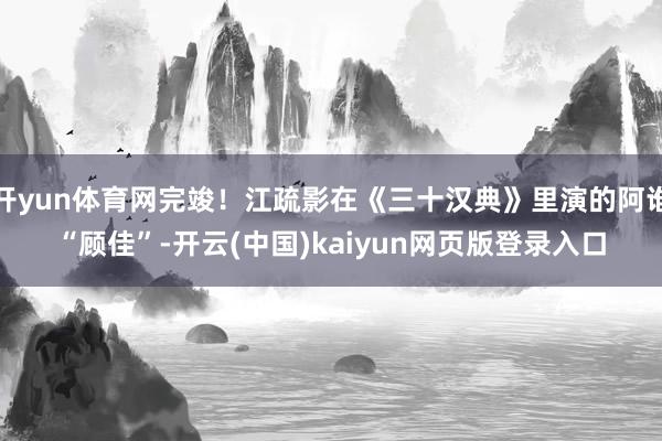开yun体育网完竣!江疏影在《三十汉典》里演的阿谁“顾佳”-开云(中国)kaiyun网页版登录入口
