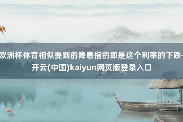 欧洲杯体育相似提到的降息指的即是这个利率的下跌-开云(中国)kaiyun网页版登录入口