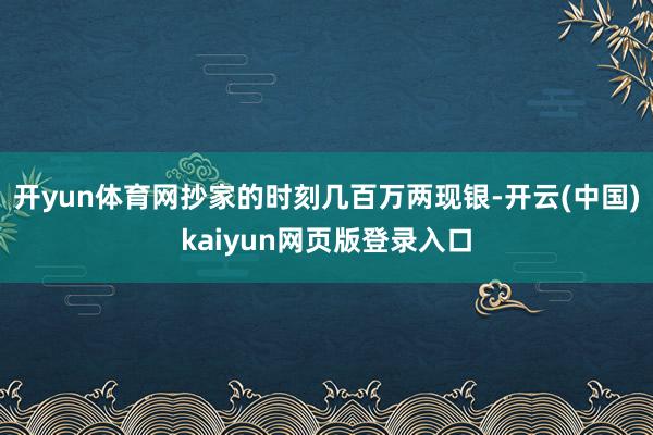 开yun体育网抄家的时刻几百万两现银-开云(中国)kaiyun网页版登录入口