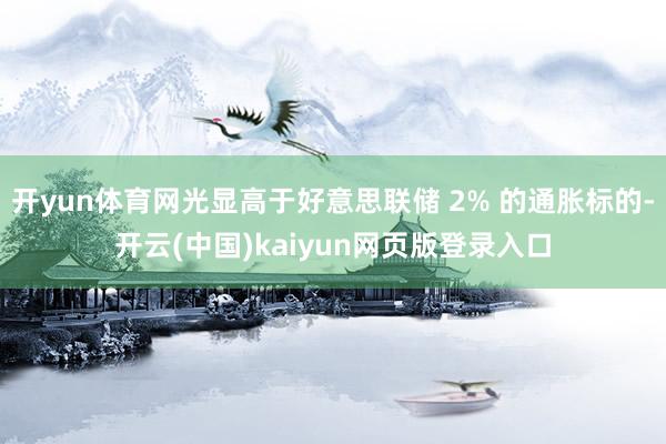 开yun体育网光显高于好意思联储 2% 的通胀标的-开云(中国)kaiyun网页版登录入口