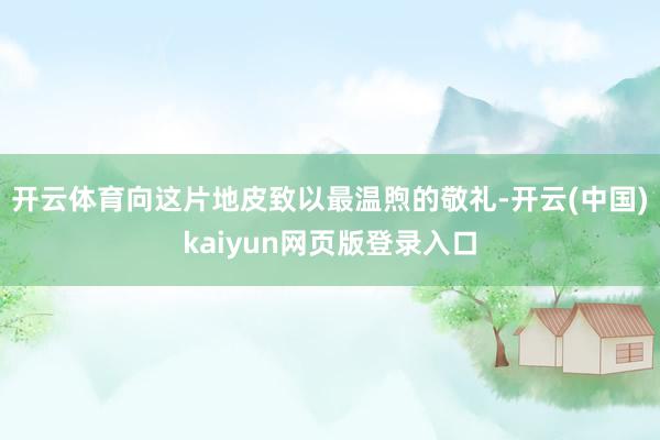 开云体育向这片地皮致以最温煦的敬礼-开云(中国)kaiyun网页版登录入口