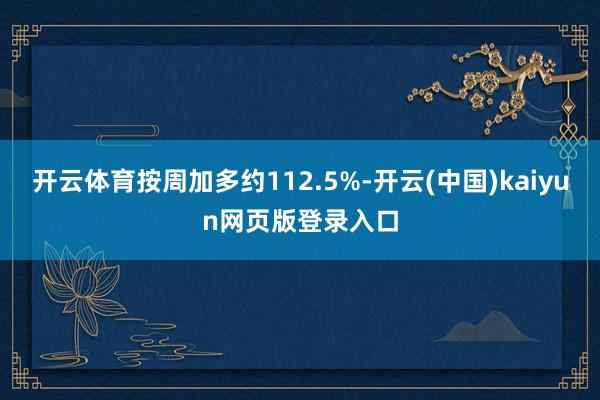 开云体育按周加多约112.5%-开云(中国)kaiyun网页版登录入口