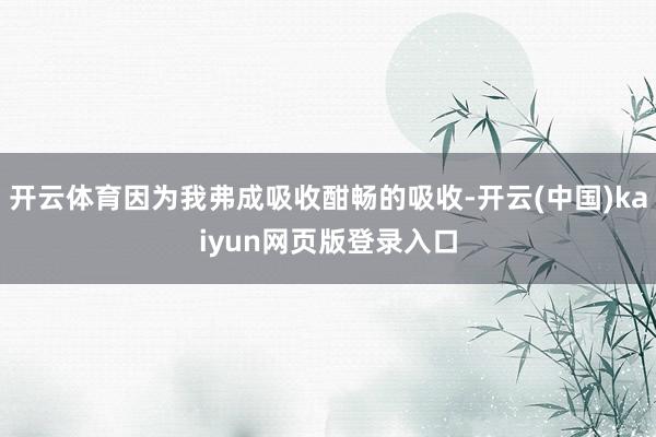 开云体育因为我弗成吸收酣畅的吸收-开云(中国)kaiyun网页版登录入口