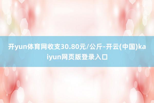 开yun体育网收支30.80元/公斤-开云(中国)kaiyun网页版登录入口