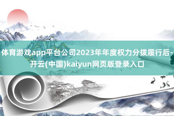 体育游戏app平台公司2023年年度权力分拨履行后-开云(中国)kaiyun网页版登录入口