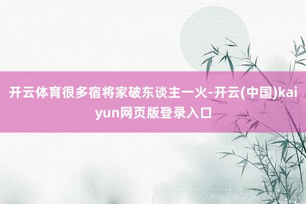 开云体育很多宿将家破东谈主一火-开云(中国)kaiyun网页版登录入口