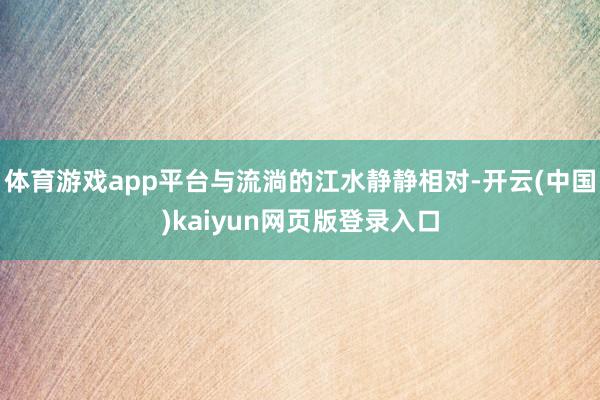 体育游戏app平台与流淌的江水静静相对-开云(中国)kaiyun网页版登录入口