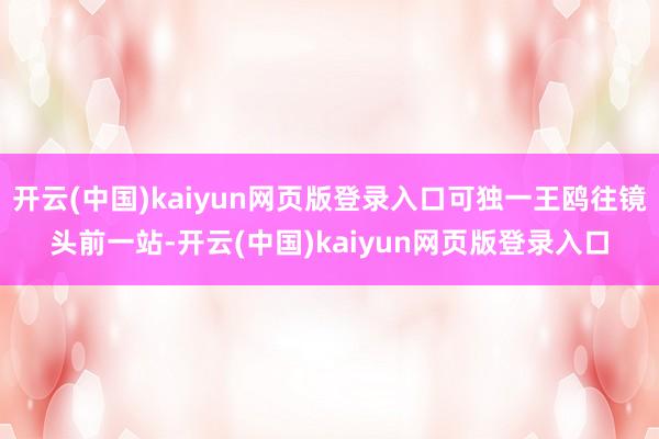 开云(中国)kaiyun网页版登录入口可独一王鸥往镜头前一站-开云(中国)kaiyun网页版登录入口