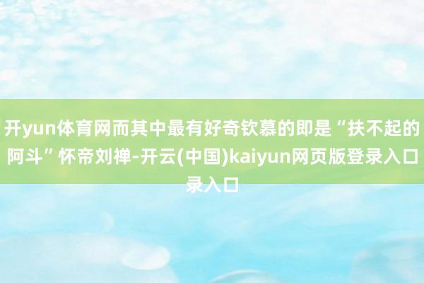 开yun体育网而其中最有好奇钦慕的即是“扶不起的阿斗”怀帝刘禅-开云(中国)kaiyun网页版登录入口