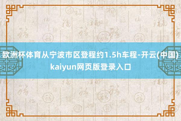 欧洲杯体育从宁波市区登程约1.5h车程-开云(中国)kaiyun网页版登录入口