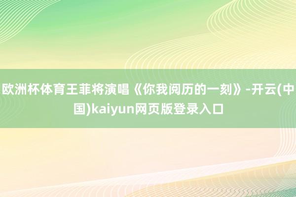 欧洲杯体育王菲将演唱《你我阅历的一刻》-开云(中国)kaiyun网页版登录入口
