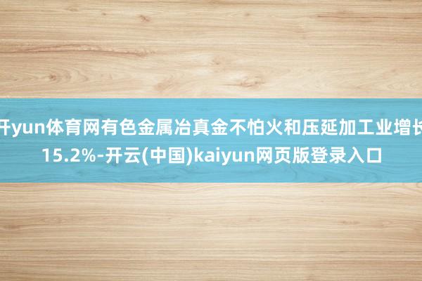 开yun体育网有色金属冶真金不怕火和压延加工业增长15.2%-开云(中国)kaiyun网页版登录入口