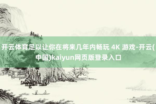 开云体育足以让你在将来几年内畅玩 4K 游戏-开云(中国)kaiyun网页版登录入口