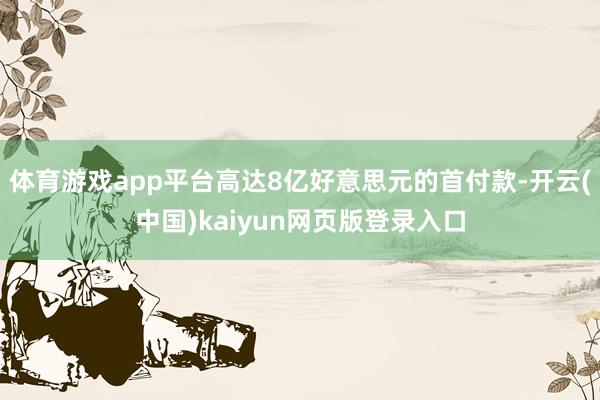 体育游戏app平台高达8亿好意思元的首付款-开云(中国)kaiyun网页版登录入口