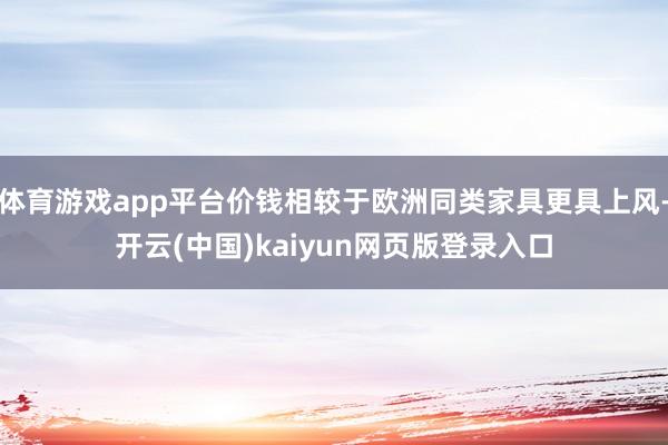 体育游戏app平台价钱相较于欧洲同类家具更具上风-开云(中国)kaiyun网页版登录入口