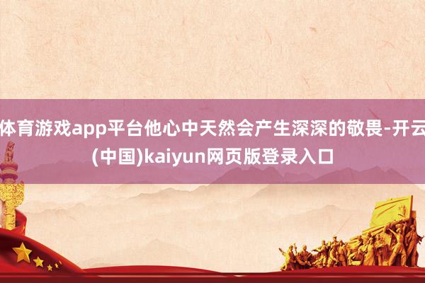 体育游戏app平台他心中天然会产生深深的敬畏-开云(中国)kaiyun网页版登录入口