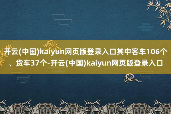 开云(中国)kaiyun网页版登录入口其中客车106个、货车37个-开云(中国)kaiyun网页版登录入口