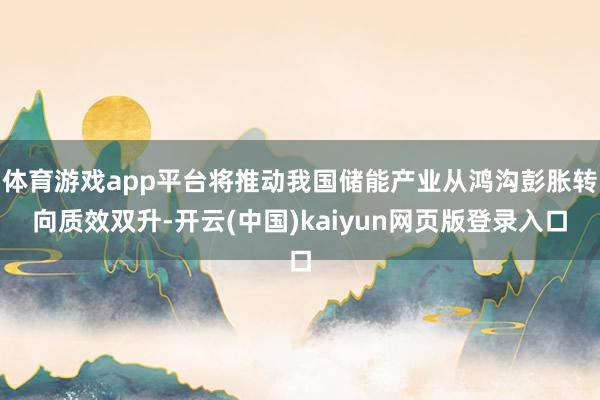 体育游戏app平台将推动我国储能产业从鸿沟彭胀转向质效双升-开云(中国)kaiyun网页版登录入口