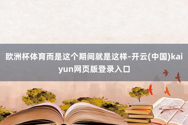 欧洲杯体育而是这个期间就是这样-开云(中国)kaiyun网页版登录入口