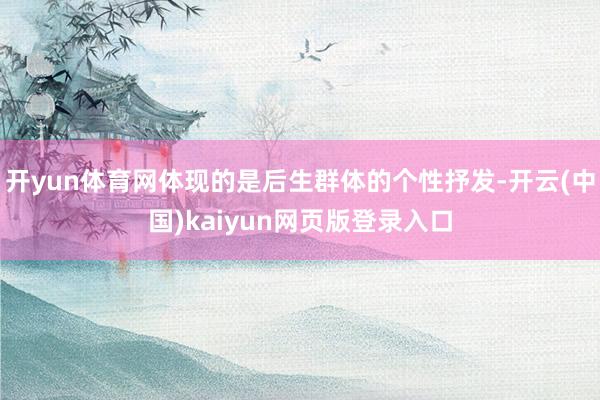 开yun体育网体现的是后生群体的个性抒发-开云(中国)kaiyun网页版登录入口