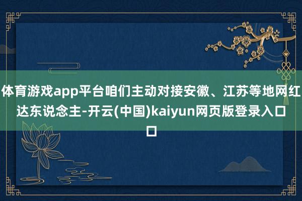 体育游戏app平台咱们主动对接安徽、江苏等地网红达东说念主-开云(中国)kaiyun网页版登录入口