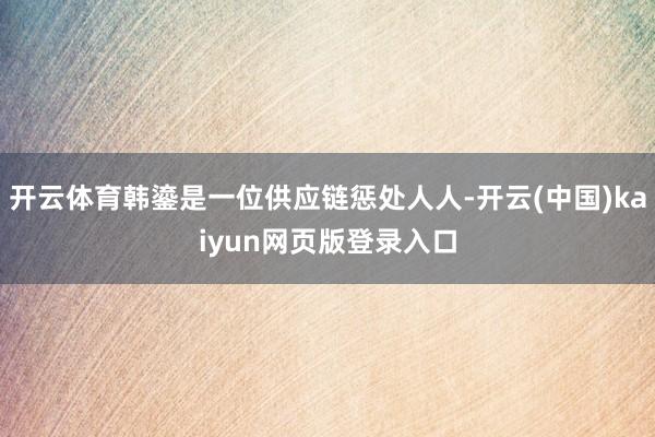 开云体育韩鎏是一位供应链惩处人人-开云(中国)kaiyun网页版登录入口