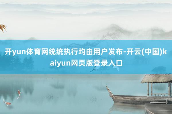 开yun体育网统统执行均由用户发布-开云(中国)kaiyun网页版登录入口