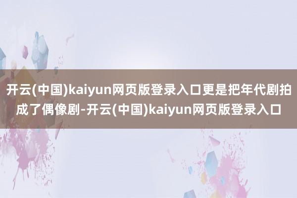 开云(中国)kaiyun网页版登录入口更是把年代剧拍成了偶像剧-开云(中国)kaiyun网页版登录入口