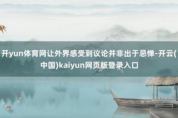 开yun体育网让外界感受到议论并非出于忌惮-开云(中国)kaiyun网页版登录入口