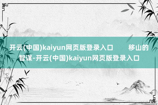 开云(中国)kaiyun网页版登录入口        移山的智谋-开云(中国)kaiyun网页版登录入口