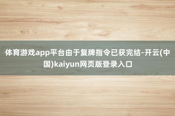 体育游戏app平台　　由于复牌指令已获完结-开云(中国)kaiyun网页版登录入口