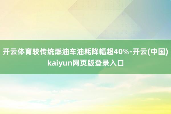 开云体育较传统燃油车油耗降幅超40%-开云(中国)kaiyun网页版登录入口
