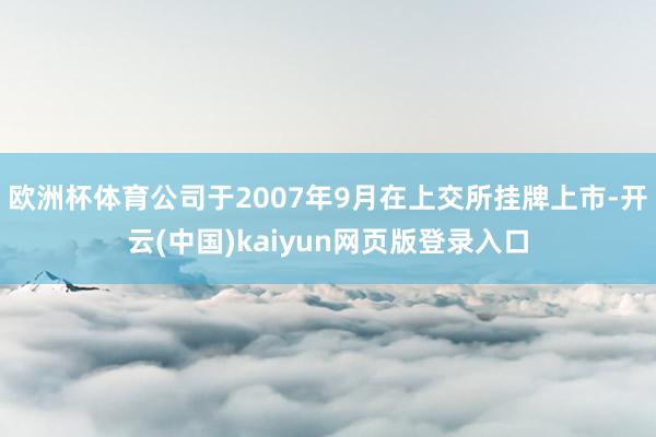 欧洲杯体育公司于2007年9月在上交所挂牌上市-开云(中国)kaiyun网页版登录入口