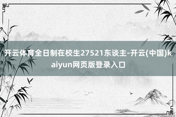 开云体育全日制在校生27521东谈主-开云(中国)kaiyun网页版登录入口
