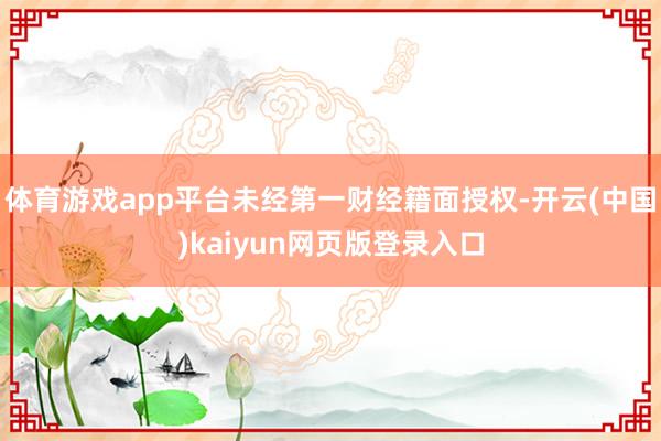 体育游戏app平台未经第一财经籍面授权-开云(中国)kaiyun网页版登录入口