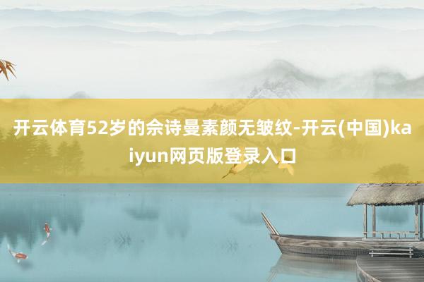 开云体育52岁的佘诗曼素颜无皱纹-开云(中国)kaiyun网页版登录入口
