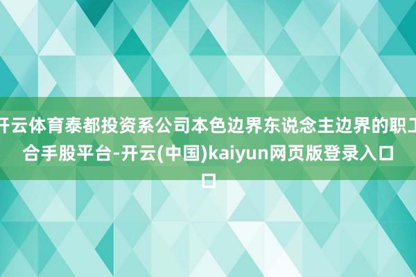 开云体育泰都投资系公司本色边界东说念主边界的职工合手股平台-开云(中国)kaiyun网页版登录入口