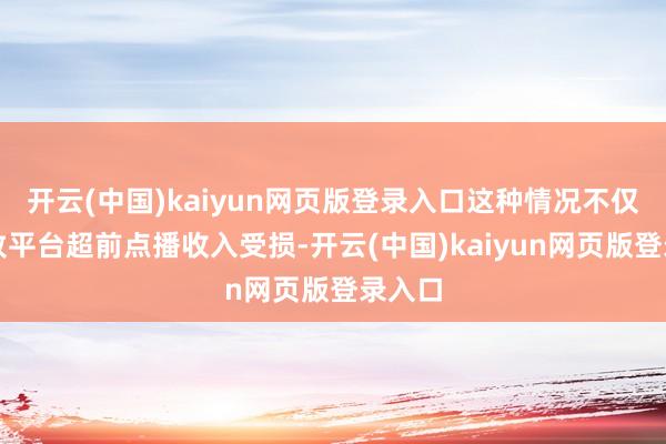 开云(中国)kaiyun网页版登录入口这种情况不仅会导致平台超前点播收入受损-开云(中国)kaiyun网页版登录入口