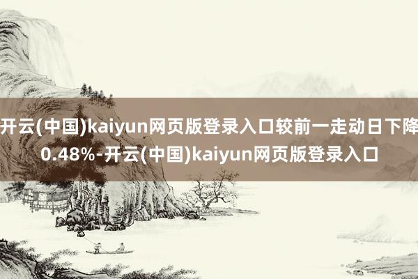 开云(中国)kaiyun网页版登录入口较前一走动日下降0.48%-开云(中国)kaiyun网页版登录入口