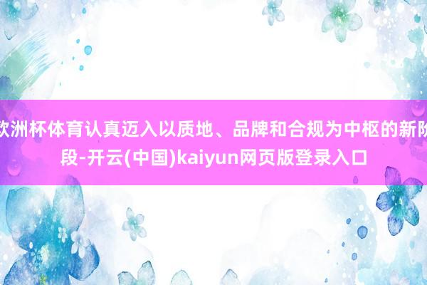 欧洲杯体育认真迈入以质地、品牌和合规为中枢的新阶段-开云(中国)kaiyun网页版登录入口