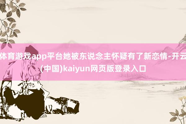 体育游戏app平台她被东说念主怀疑有了新恋情-开云(中国)kaiyun网页版登录入口