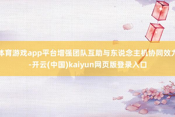 体育游戏app平台增强团队互助与东说念主机协同效力-开云(中国)kaiyun网页版登录入口