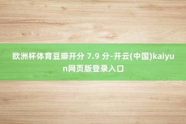 欧洲杯体育豆瓣开分 7.9 分-开云(中国)kaiyun网页版登录入口