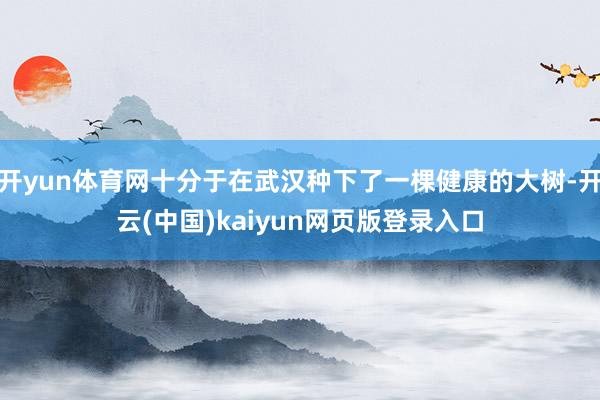 开yun体育网十分于在武汉种下了一棵健康的大树-开云(中国)kaiyun网页版登录入口