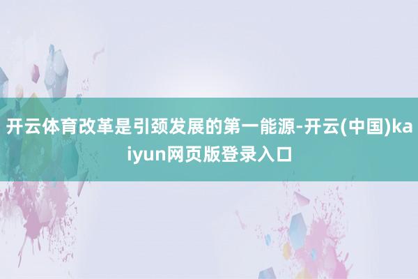 开云体育改革是引颈发展的第一能源-开云(中国)kaiyun网页版登录入口
