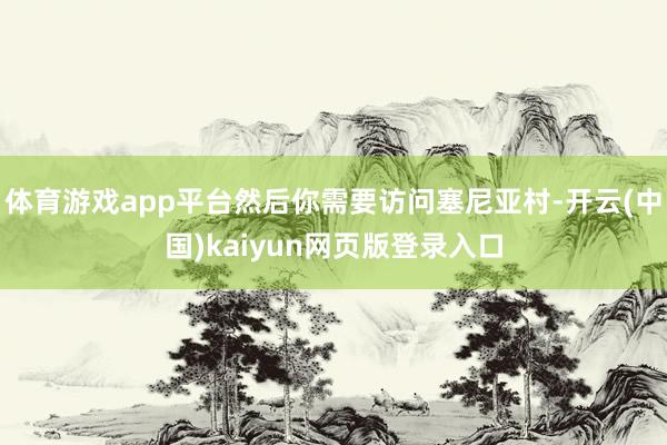 体育游戏app平台然后你需要访问塞尼亚村-开云(中国)kaiyun网页版登录入口