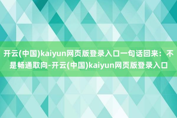 开云(中国)kaiyun网页版登录入口一句话回来：不是畅通取向-开云(中国)kaiyun网页版登录入口