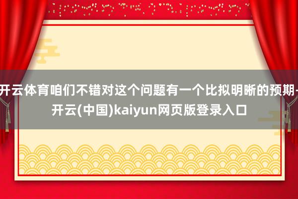 开云体育咱们不错对这个问题有一个比拟明晰的预期-开云(中国)kaiyun网页版登录入口
