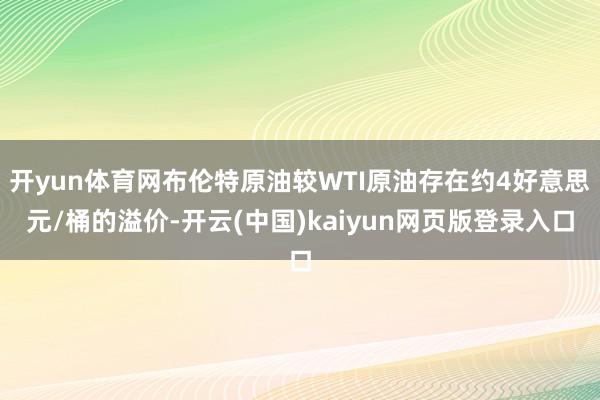 开yun体育网布伦特原油较WTI原油存在约4好意思元/桶的溢价-开云(中国)kaiyun网页版登录入口