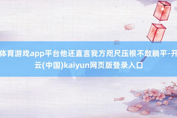 体育游戏app平台他还直言我方咫尺压根不敢躺平-开云(中国)kaiyun网页版登录入口